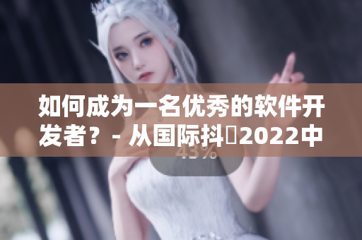 如何成为一名优秀的软件开发者？- 从国际抖抈2022中受启发