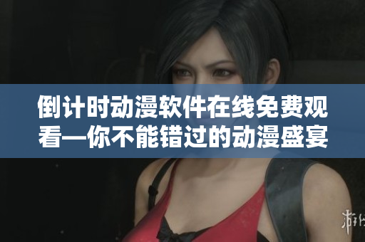 倒计时动漫软件在线免费观看—你不能错过的动漫盛宴