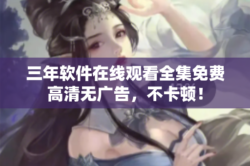 三年软件在线观看全集免费高清无广告，不卡顿！
