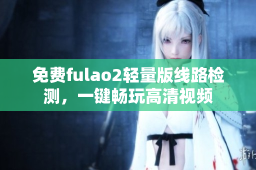 免费fulao2轻量版线路检测，一键畅玩高清视频