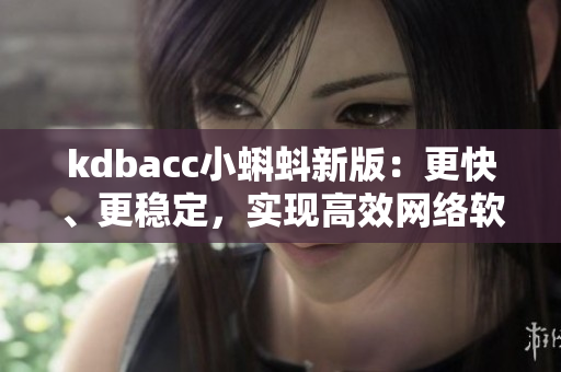 kdbacc小蝌蚪新版：更快、更稳定，实现高效网络软件开发