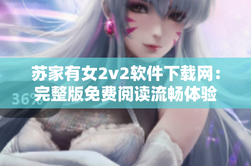 苏家有女2v2软件下载网：完整版免费阅读流畅体验