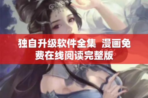 独自升级软件全集  漫画免费在线阅读完整版