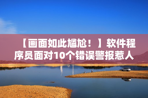 【画面如此尴尬！】软件程序员面对10个错误警报惹人尴尬，如何解决？