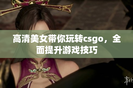 高清美女带你玩转csgo，全面提升游戏技巧