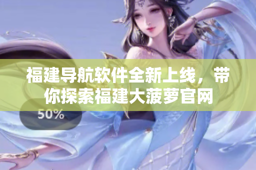 福建导航软件全新上线，带你探索福建大菠萝官网
