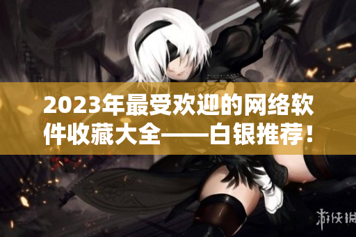 2023年最受欢迎的网络软件收藏大全——白银推荐！