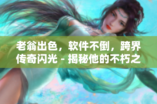 老翁出色，软件不倒，跨界传奇闪光 - 揭秘他的不朽之道