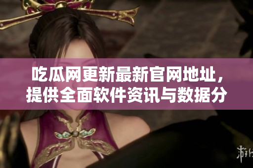 吃瓜网更新最新官网地址，提供全面软件资讯与数据分析！