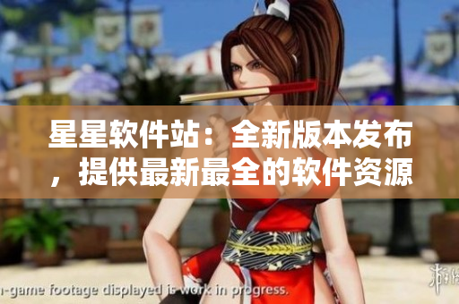 星星软件站：全新版本发布，提供最新最全的软件资源