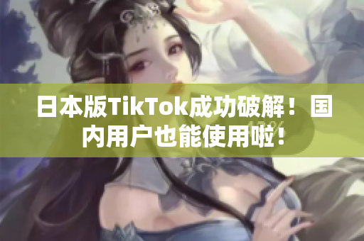 日本版TikTok成功破解！国内用户也能使用啦！