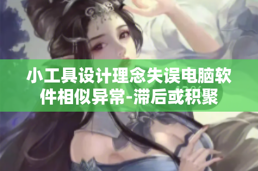 小工具设计理念失误电脑软件相似异常-滞后或积聚