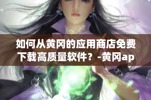 如何从黄冈的应用商店免费下载高质量软件？-黄冈app下载指南