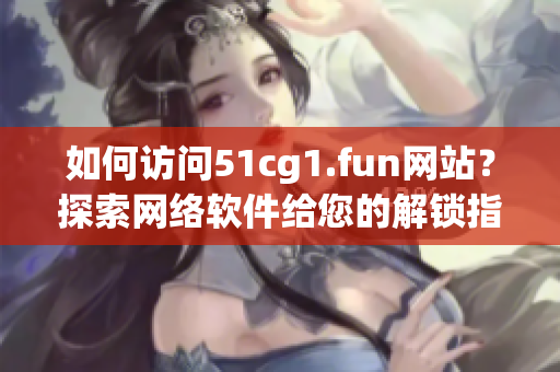 如何访问51cg1.fun网站？探索网络软件给您的解锁指南
