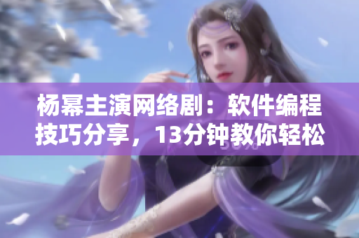 杨幂主演网络剧：软件编程技巧分享，13分钟教你轻松掌握