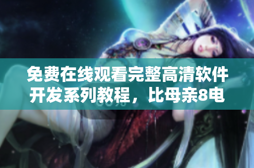 免费在线观看完整高清软件开发系列教程，比母亲8电视剧更精彩！