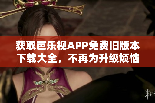 获取芭乐视APP免费旧版本下载大全，不再为升级烦恼