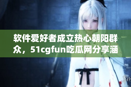 软件爱好者成立热心朝阳群众，51cgfun吃瓜网分享涵盖各类软件信息！