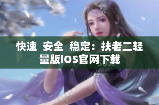 快速  安全  稳定：扶老二轻量版iOS官网下载