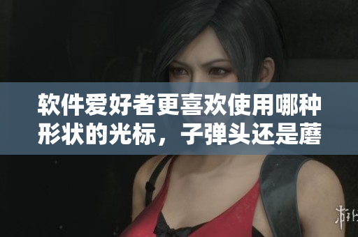 软件爱好者更喜欢使用哪种形状的光标，子弹头还是蘑菇头？