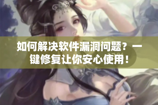 如何解决软件漏洞问题？一键修复让你安心使用！