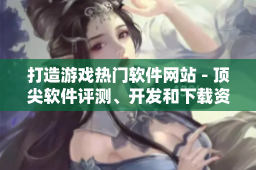 打造游戏热门软件网站 - 顶尖软件评测、开发和下载资源汇集