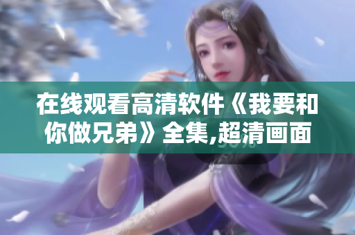 在线观看高清软件《我要和你做兄弟》全集,超清画面享不停