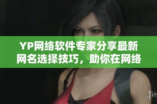 YP网络软件专家分享最新网名选择技巧，助你在网络世界脱颖而出！