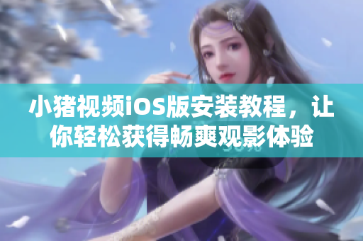 小猪视频iOS版安装教程，让你轻松获得畅爽观影体验