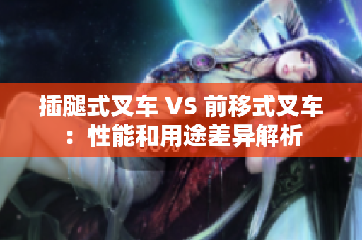 插腿式叉车 VS 前移式叉车：性能和用途差异解析