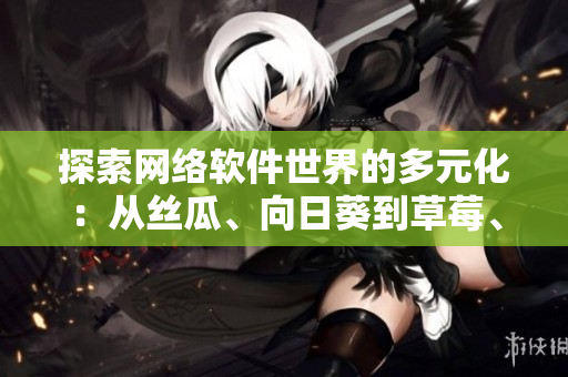 探索网络软件世界的多元化：从丝瓜、向日葵到草莓、芭乐与黄瓜的启示