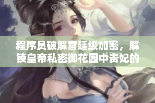程序员破解宫廷级加密，解锁皇帝私密御花园中贵妃的电子日记