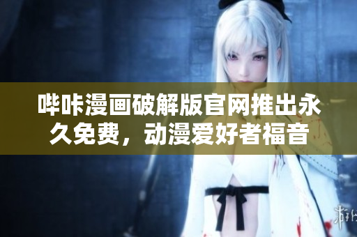 哔咔漫画破解版官网推出永久免费，动漫爱好者福音