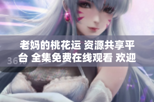 老妈的桃花运 资源共享平台 全集免费在线观看 欢迎收藏