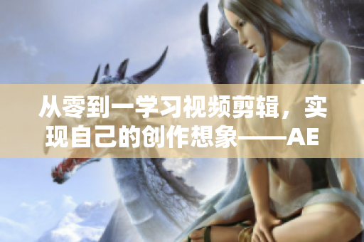 从零到一学习视频剪辑，实现自己的创作想象——AE成品视频制作