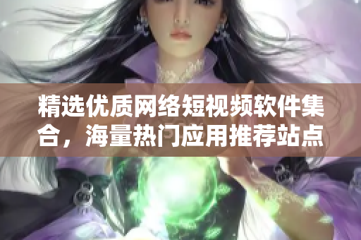 精选优质网络短视频软件集合，海量热门应用推荐站点