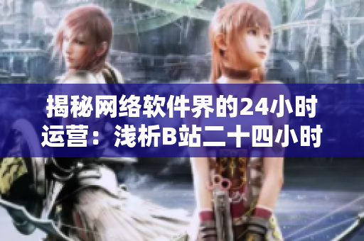 揭秘网络软件界的24小时运营：浅析B站二十四小时直播间背后的黑科技