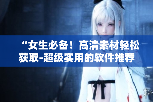 “女生必备！高清素材轻松获取-超级实用的软件推荐”
