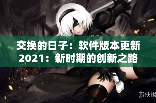 交换的日子：软件版本更新2021：新时期的创新之路