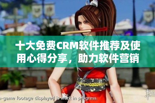 十大免费CRM软件推荐及使用心得分享，助力软件营销运营优化
