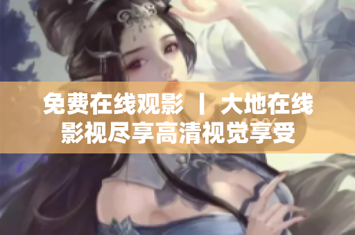 免费在线观影 丨 大地在线影视尽享高清视觉享受