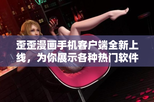 歪歪漫画手机客户端全新上线，为你展示各种热门软件推荐