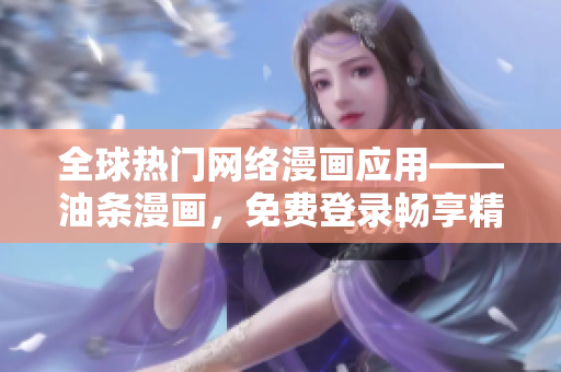 全球热门网络漫画应用——油条漫画，免费登录畅享精彩漫画！