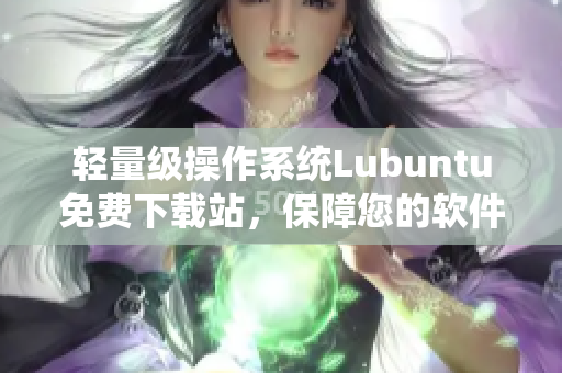 轻量级操作系统Lubuntu免费下载站，保障您的软件安全和稳定性