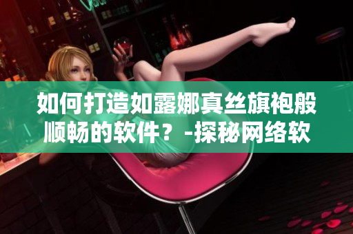 如何打造如露娜真丝旗袍般顺畅的软件？-探秘网络软件优化技巧