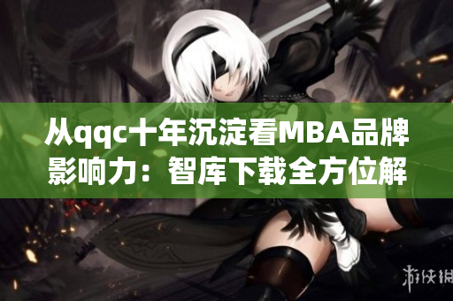 从qqc十年沉淀看MBA品牌影响力：智库下载全方位解读