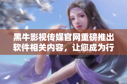 黑牛影视传媒官网重磅推出软件相关内容，让您成为行业专家！