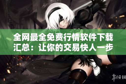 全网最全免费行情软件下载汇总：让你的交易快人一步！