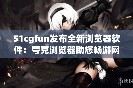 51cgfun发布全新浏览器软件：夸克浏览器助您畅游网络