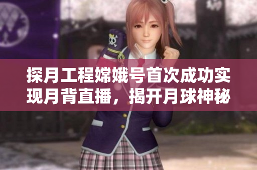 探月工程嫦娥号首次成功实现月背直播，揭开月球神秘的面纱！
